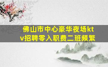 佛山市中心豪华夜场ktv招聘零入职费二班频繁